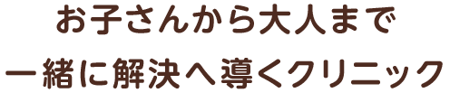 お子さんから大人まで 一緒に解決へ導くクリニック