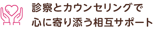 診察とカウンセリングで 心に寄り添う相互サポート