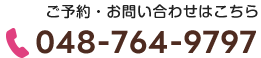 ご予約・お問い合わせはこちら048-764-9797